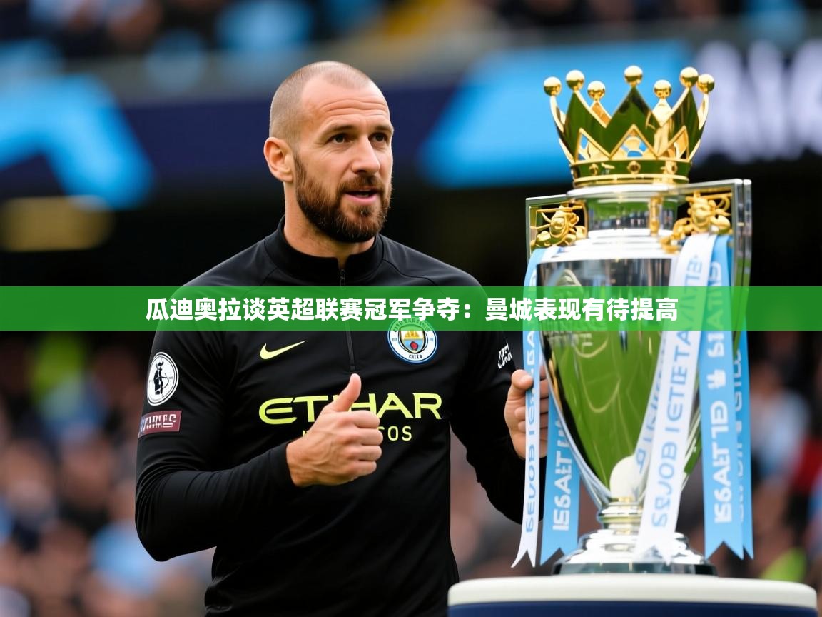 瓜迪奥拉谈英超联赛冠军争夺:曼城表现有待提高 瓜迪奥拉谈英超联赛冠军争夺:曼城表现有待提高