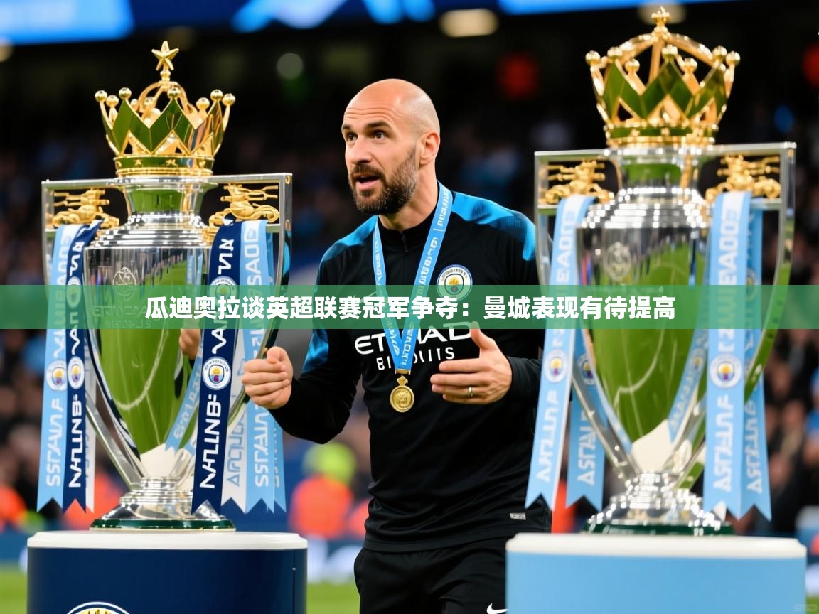 瓜迪奥拉谈英超联赛冠军争夺:曼城表现有待提高 瓜迪奥拉谈英超联赛冠军争夺:曼城表现有待提高