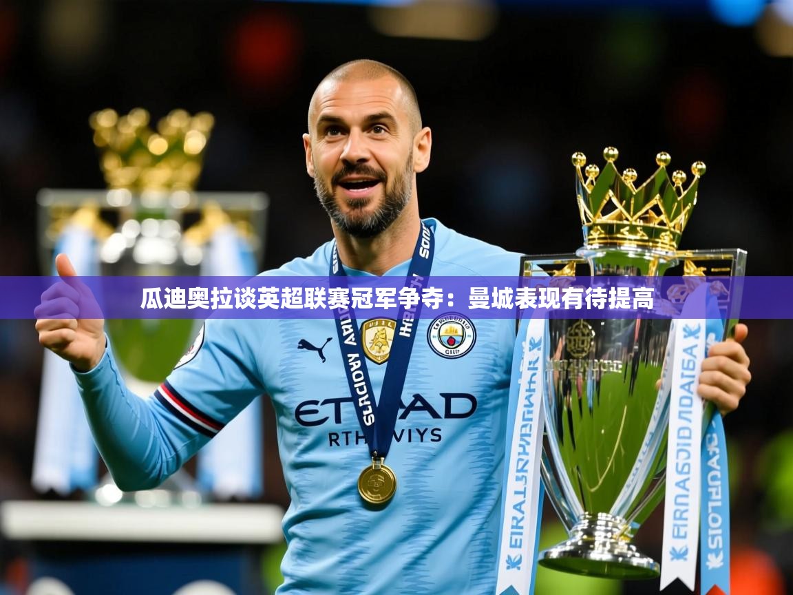 瓜迪奥拉谈英超联赛冠军争夺:曼城表现有待提高 瓜迪奥拉谈英超联赛冠军争夺:曼城表现有待提高