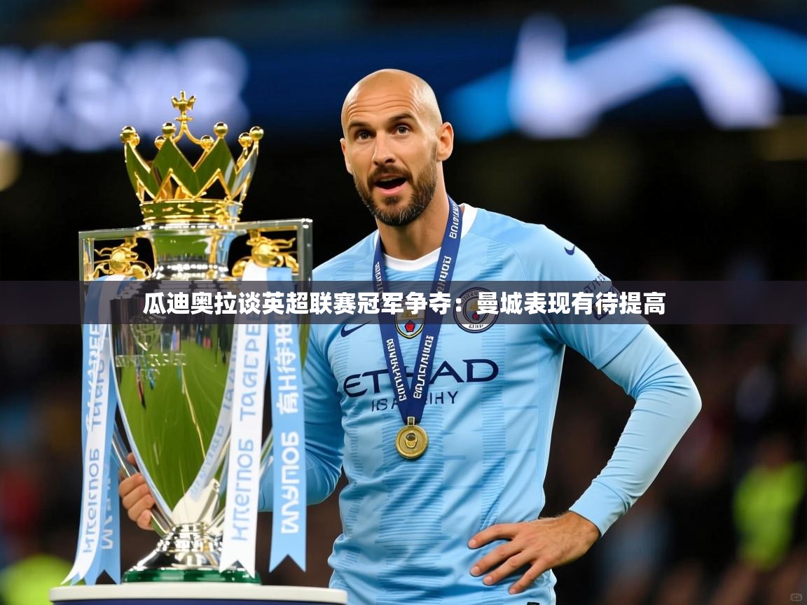 瓜迪奥拉谈英超联赛冠军争夺:曼城表现有待提高 瓜迪奥拉谈英超联赛冠军争夺:曼城表现有待提高