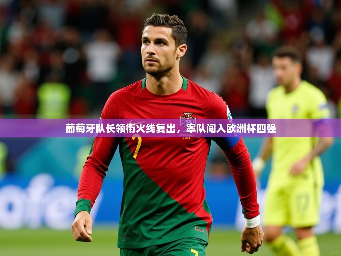 葡萄牙队长领衔火线复出,率队闯入欧洲杯四强 葡萄牙队长领衔火线复出,率队闯入欧洲杯四强
