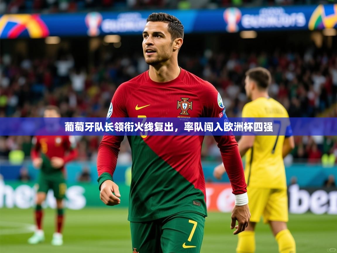 葡萄牙队长领衔火线复出,率队闯入欧洲杯四强 葡萄牙队长领衔火线复出,率队闯入欧洲杯四强