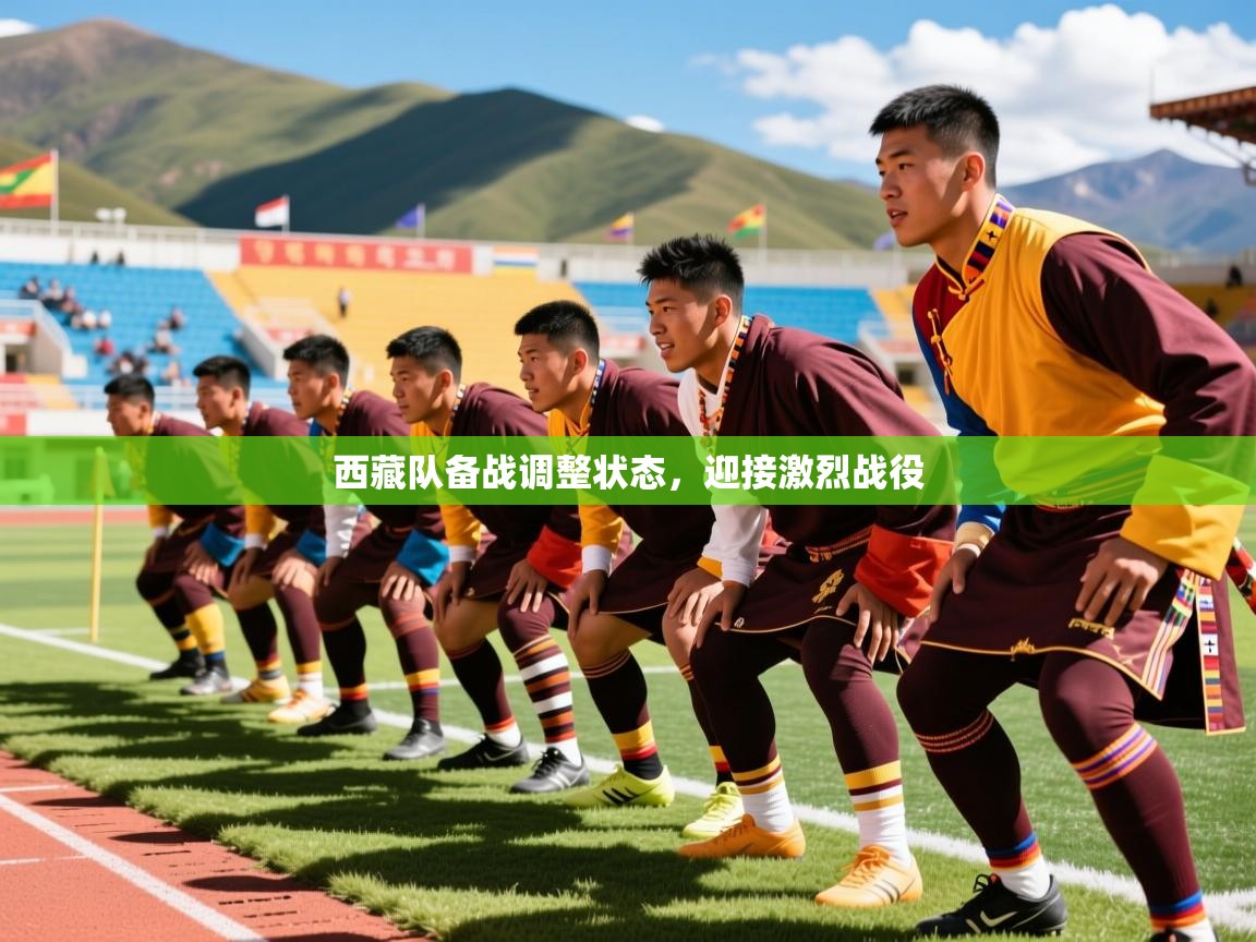 西藏队备战调整状态,迎接激烈战役 西藏队备战调整状态,迎接激烈战役