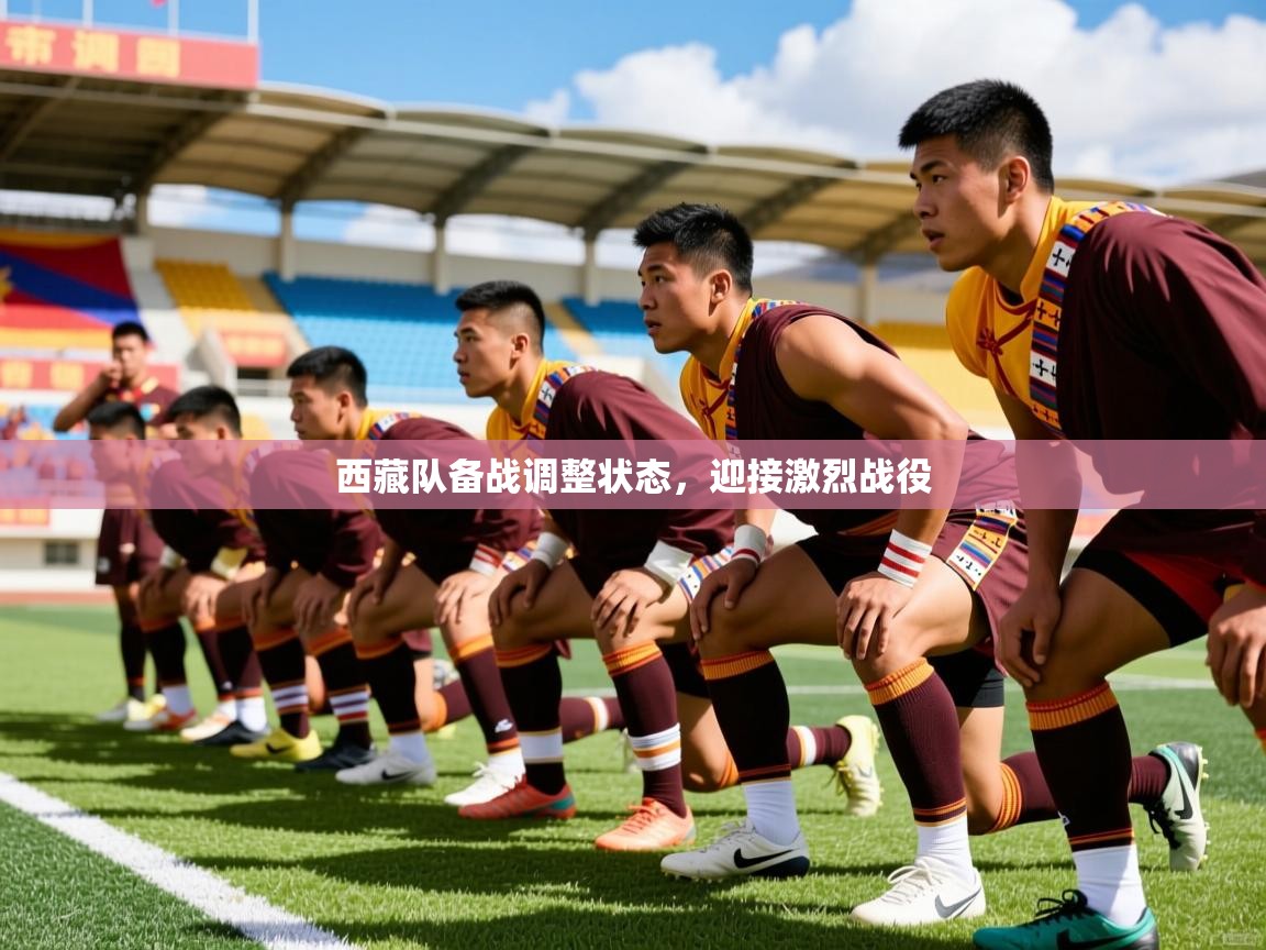 西藏队备战调整状态,迎接激烈战役 西藏队备战调整状态,迎接激烈战役