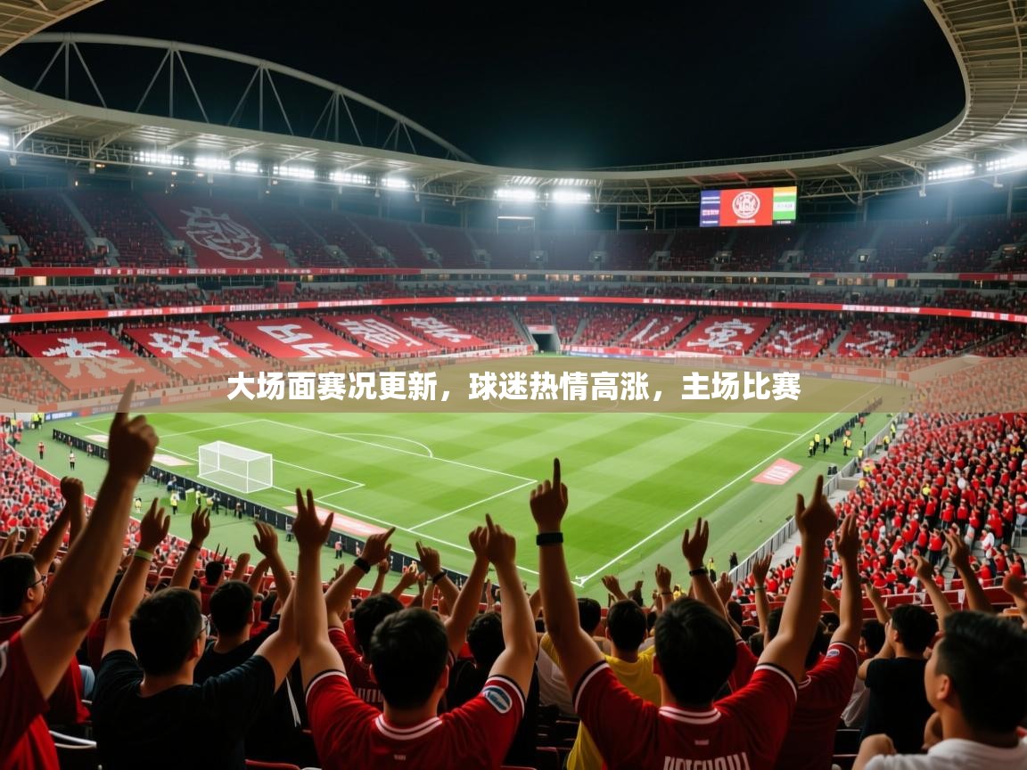 大场面赛况更新,球迷热情高涨,主场比赛 大场面赛况更新,球迷热情高涨,主场比赛