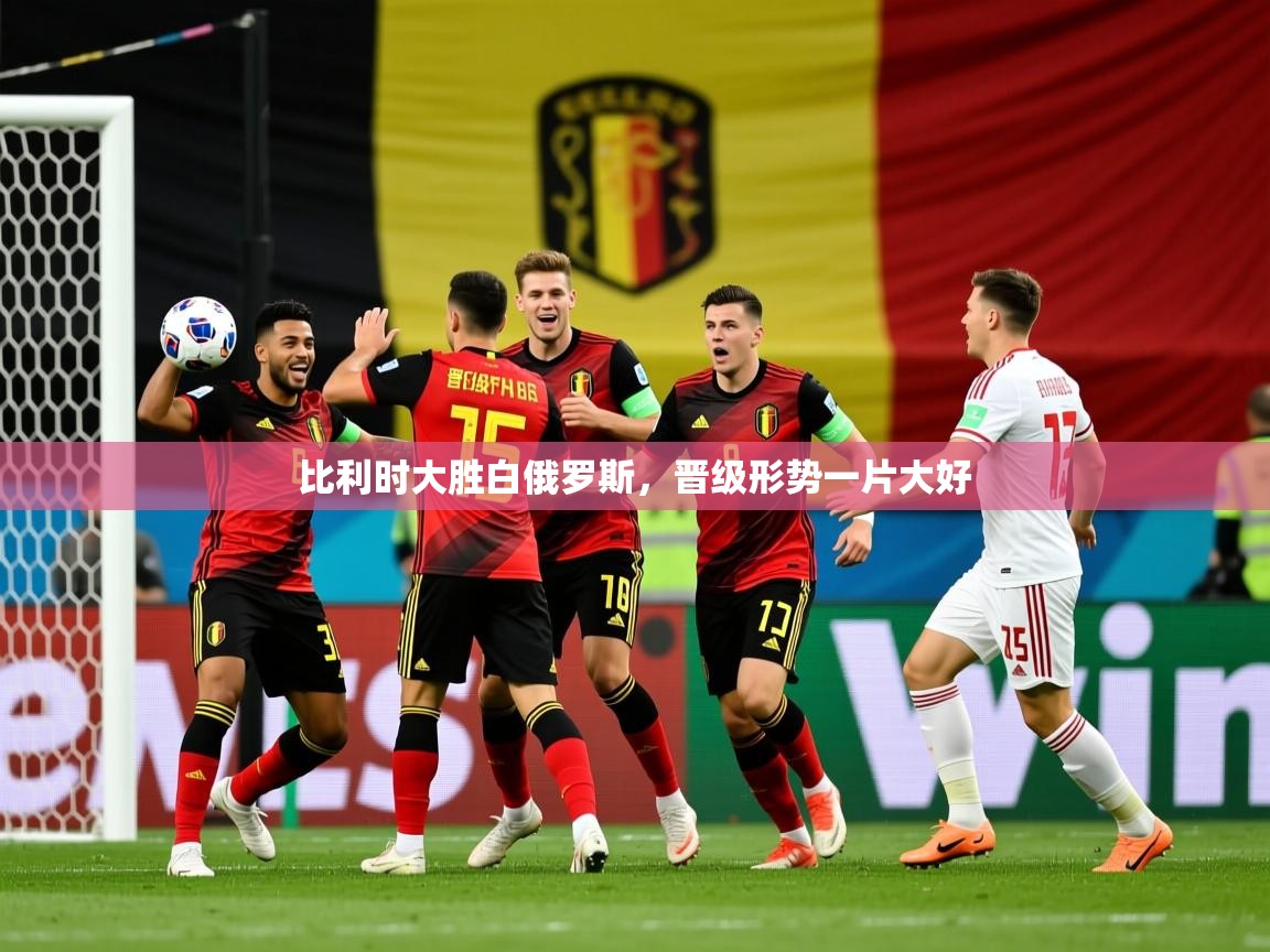 比利时大胜白俄罗斯，晋级形势一片大好